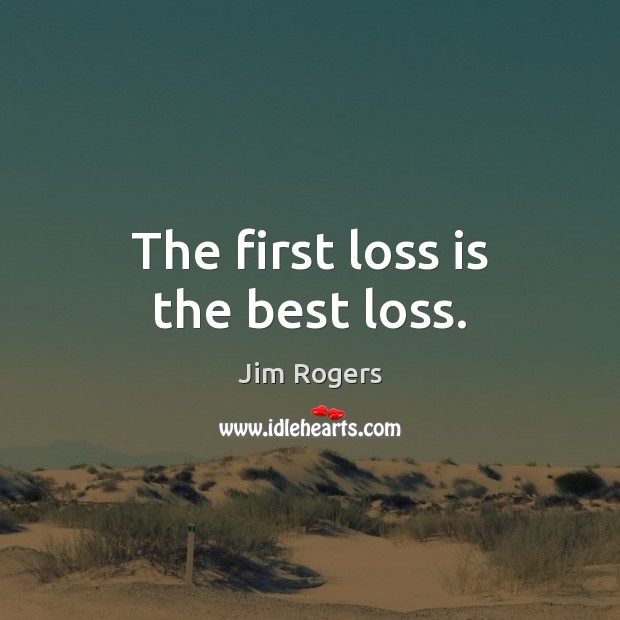 The first loss is the best loss. Jim Rogers Picture Quote