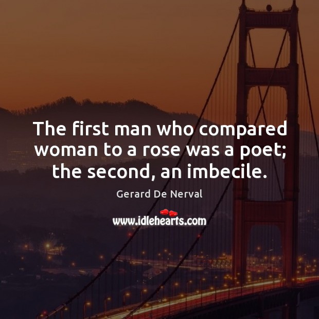 The first man who compared woman to a rose was a poet; the second, an imbecile. Gerard De Nerval Picture Quote