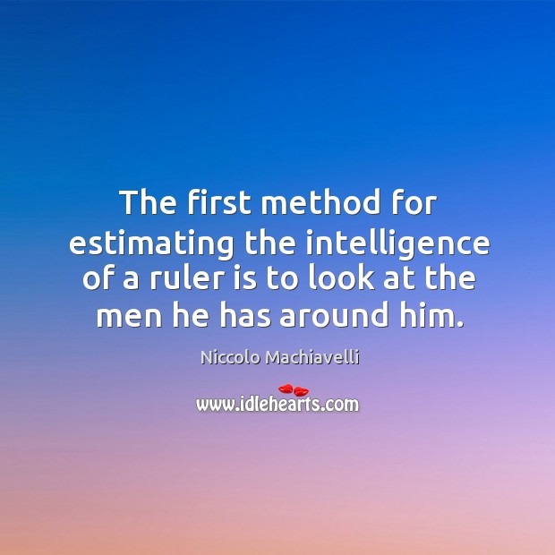 The first method for estimating the intelligence of a ruler is to look at the men he has around him. Niccolo Machiavelli Picture Quote