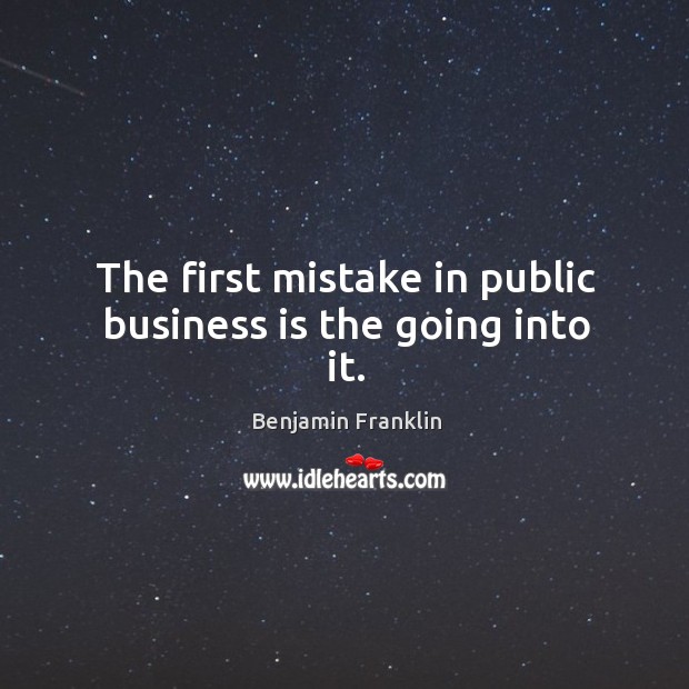 The first mistake in public business is the going into it. Benjamin Franklin Picture Quote