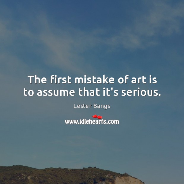The first mistake of art is to assume that it’s serious. Image