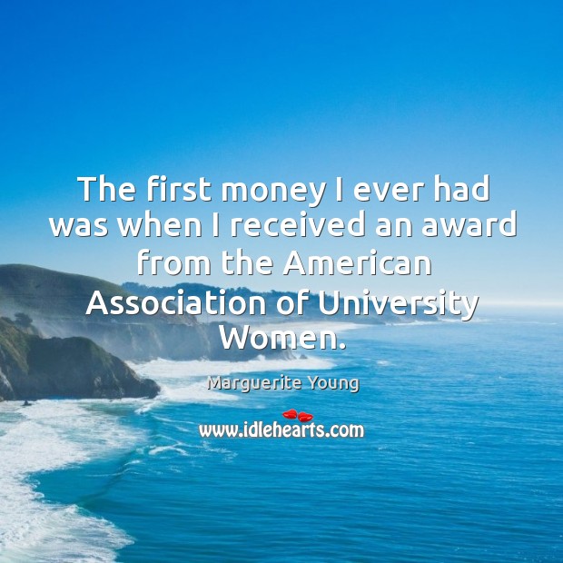 The first money I ever had was when I received an award from the american association of university women. Marguerite Young Picture Quote