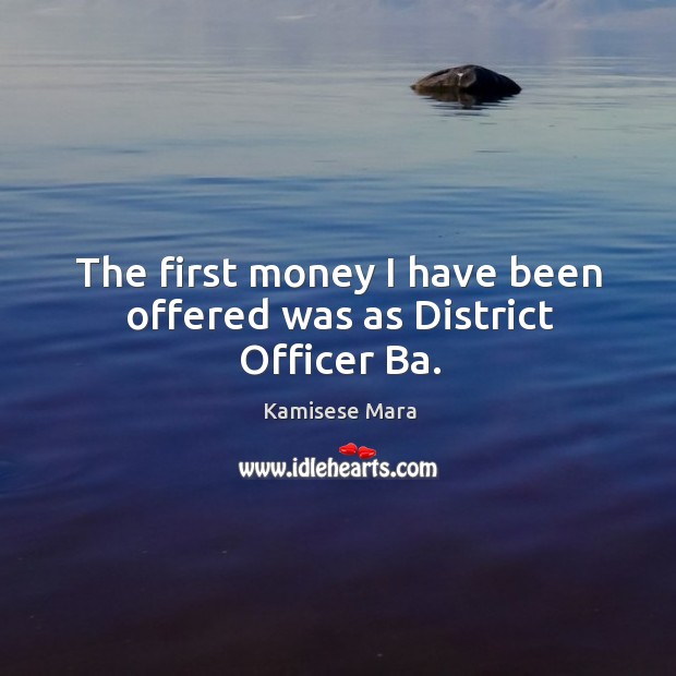 The first money I have been offered was as district officer ba. Kamisese Mara Picture Quote