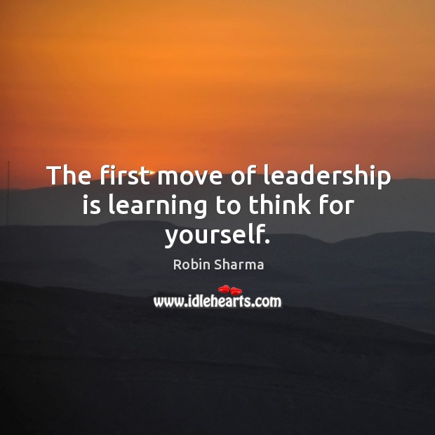 The first move of leadership is learning to think for yourself. Robin Sharma Picture Quote