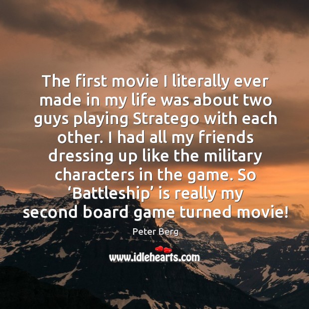 The first movie I literally ever made in my life was about two guys playing stratego with each other. Peter Berg Picture Quote