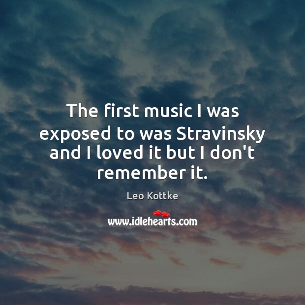 The first music I was exposed to was Stravinsky and I loved it but I don’t remember it. Leo Kottke Picture Quote