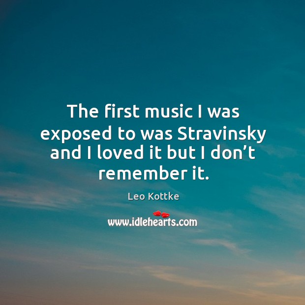The first music I was exposed to was stravinsky and I loved it but I don’t remember it. Leo Kottke Picture Quote