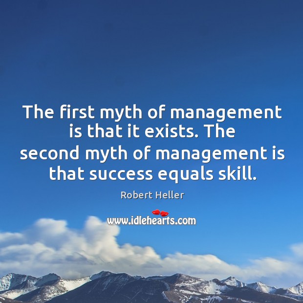The first myth of management is that it exists. The second myth of management is that success equals skill. Robert Heller Picture Quote