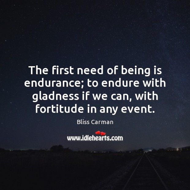 The first need of being is endurance; to endure with gladness if Bliss Carman Picture Quote