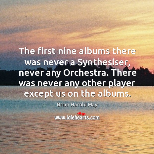 The first nine albums there was never a synthesiser, never any orchestra. There was never any other player except us on the albums. Brian Harold May Picture Quote