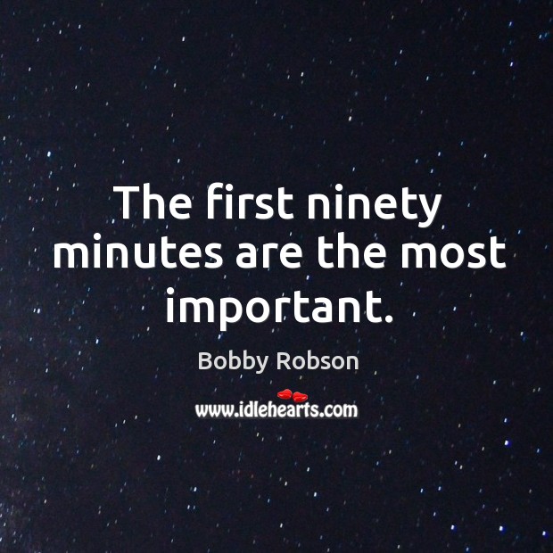The first ninety minutes are the most important. Bobby Robson Picture Quote