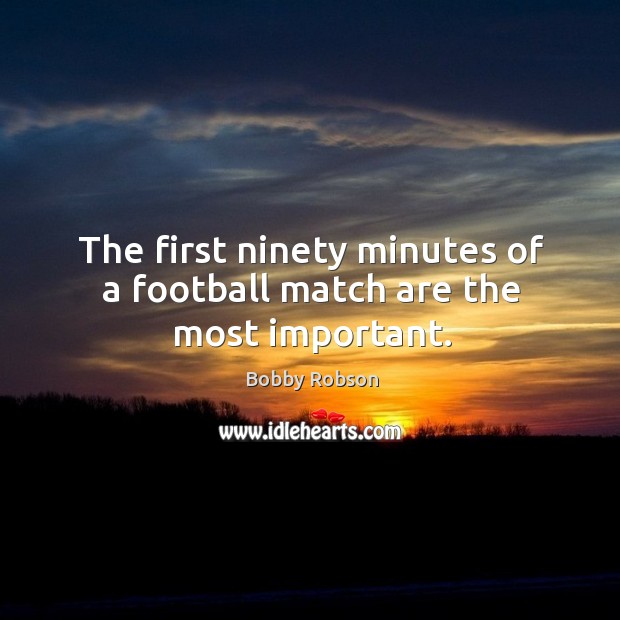 The first ninety minutes of a football match are the most important. Bobby Robson Picture Quote