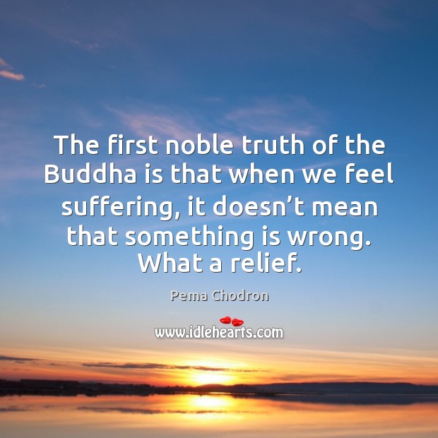The first noble truth of the Buddha is that when we feel Pema Chodron Picture Quote