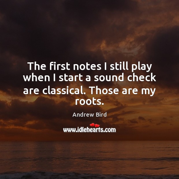 The first notes I still play when I start a sound check are classical. Those are my roots. Andrew Bird Picture Quote