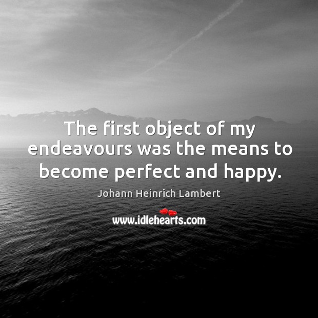 The first object of my endeavours was the means to become perfect and happy. Johann Heinrich Lambert Picture Quote