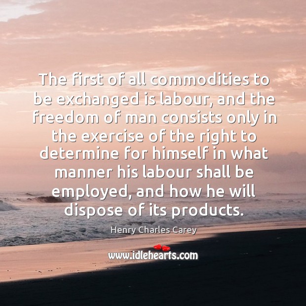 The first of all commodities to be exchanged is labour Henry Charles Carey Picture Quote