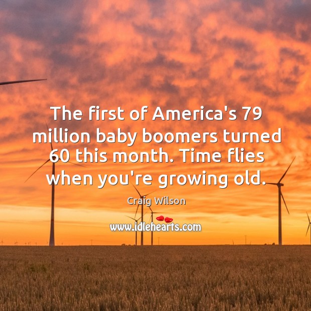 The first of America’s 79 million baby boomers turned 60 this month. Time flies Craig Wilson Picture Quote