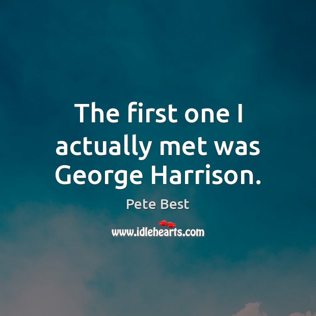 The first one I actually met was George Harrison. Pete Best Picture Quote