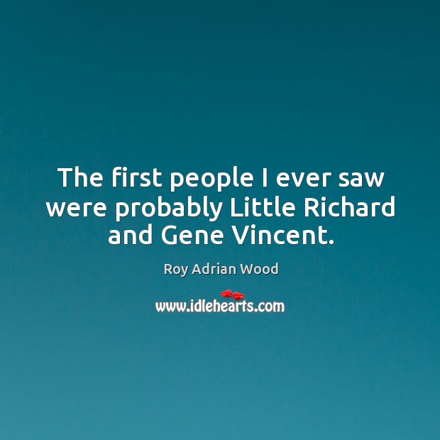 The first people I ever saw were probably little richard and gene vincent. Roy Adrian Wood Picture Quote