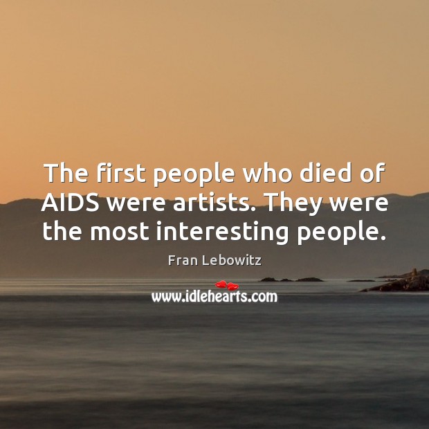 The first people who died of AIDS were artists. They were the most interesting people. Fran Lebowitz Picture Quote