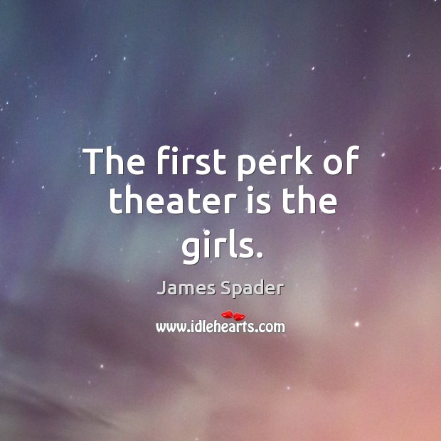 The first perk of theater is the girls. James Spader Picture Quote