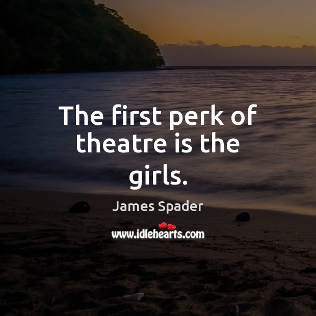 The first perk of theatre is the girls. James Spader Picture Quote