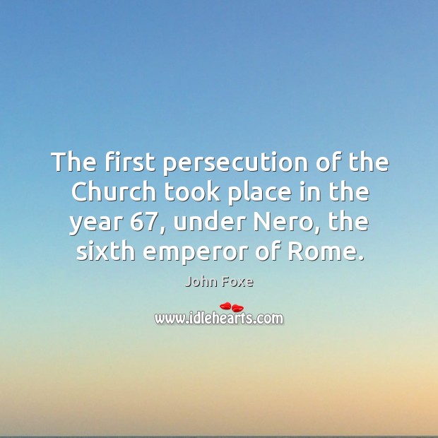 The first persecution of the church took place in the year 67, under nero, the sixth emperor of rome. John Foxe Picture Quote