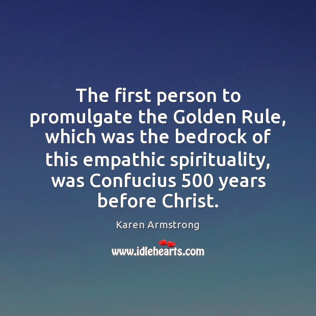 The first person to promulgate the Golden Rule, which was the bedrock Karen Armstrong Picture Quote