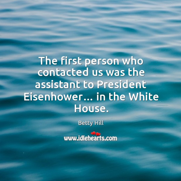 The first person who contacted us was the assistant to president eisenhower… in the white house. Betty Hill Picture Quote