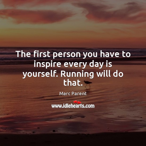 The first person you have to inspire every day is yourself. Running will do that. Marc Parent Picture Quote
