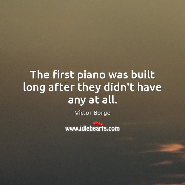 The first piano was built long after they didn’t have any at all. Victor Borge Picture Quote
