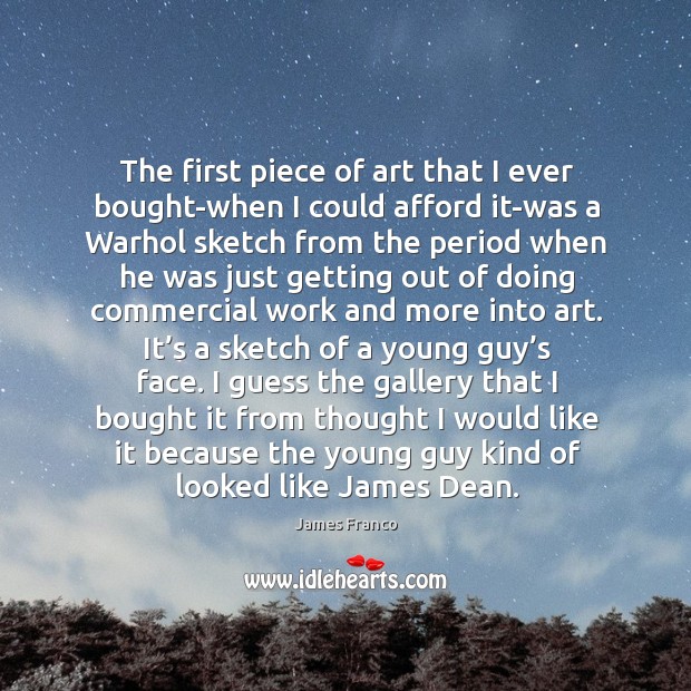 The first piece of art that I ever bought-when I could afford it-was a warhol sketch from the James Franco Picture Quote