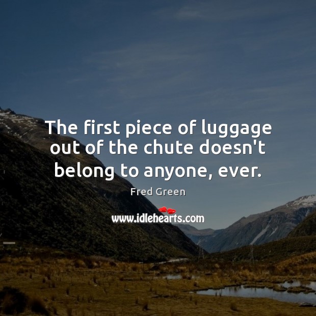 The first piece of luggage out of the chute doesn’t belong to anyone, ever. Fred Green Picture Quote