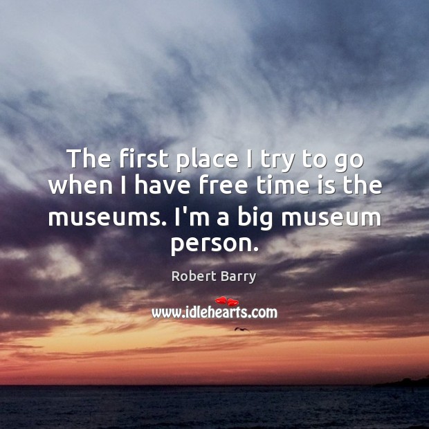 The first place I try to go when I have free time is the museums. I’m a big museum person. Image