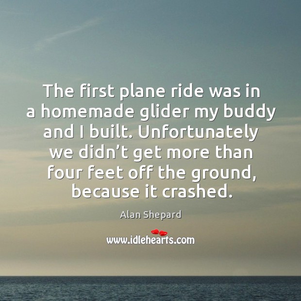 The first plane ride was in a homemade glider my buddy and I built. Alan Shepard Picture Quote