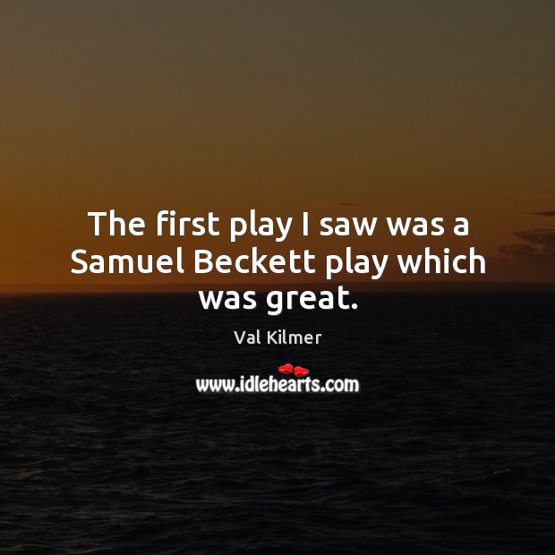 The first play I saw was a Samuel Beckett play which was great. Val Kilmer Picture Quote