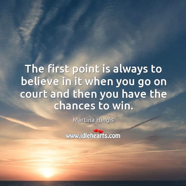 The first point is always to believe in it when you go on court and then you have the chances to win. Martina Hingis Picture Quote