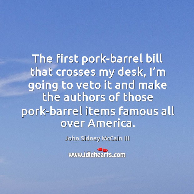 The first pork-barrel bill that crosses my desk, I’m going to veto it and make the authors of those John Sidney McCain III Picture Quote