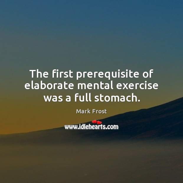 The first prerequisite of elaborate mental exercise was a full stomach. Mark Frost Picture Quote