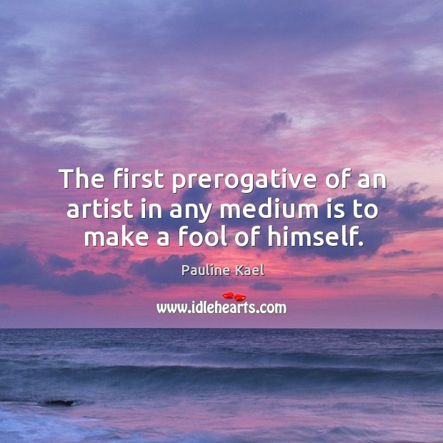 The first prerogative of an artist in any medium is to make a fool of himself. Image
