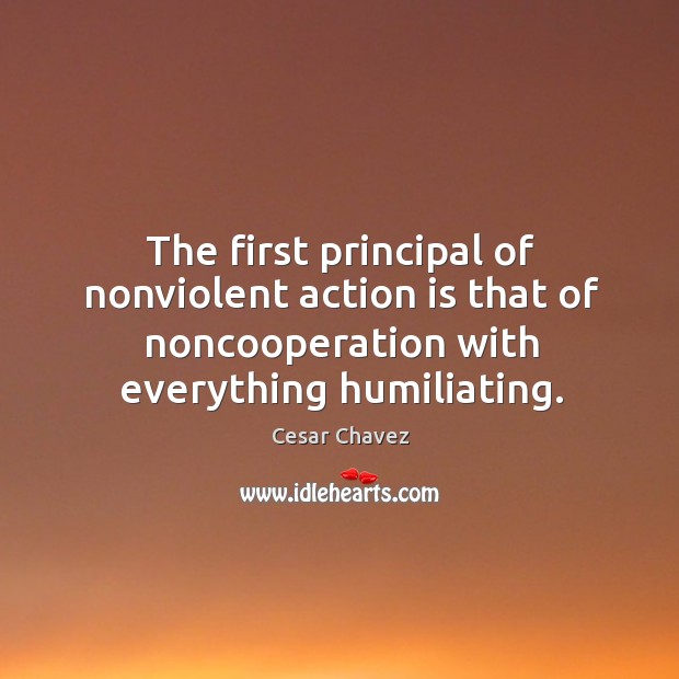 The first principal of nonviolent action is that of noncooperation with everything humiliating. Cesar Chavez Picture Quote