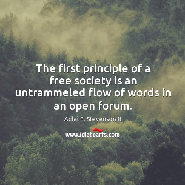The first principle of a free society is an untrammeled flow of words in an open forum. Adlai E. Stevenson II Picture Quote