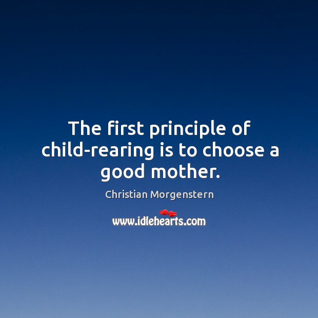 The first principle of child-rearing is to choose a good mother. Christian Morgenstern Picture Quote