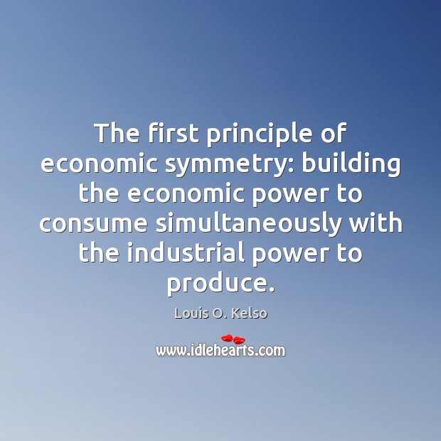 The first principle of economic symmetry: building the economic power to consume Louis O. Kelso Picture Quote