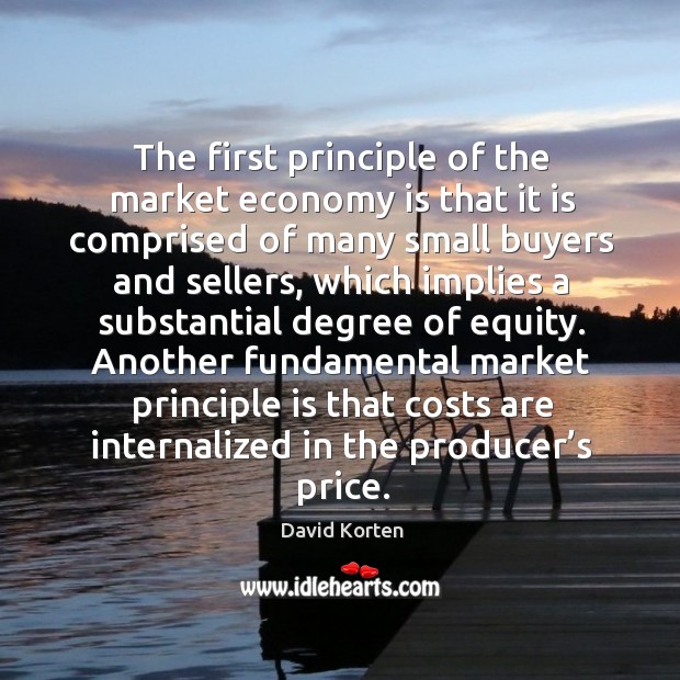 The first principle of the market economy is that it is comprised of many small buyers and sellers David Korten Picture Quote