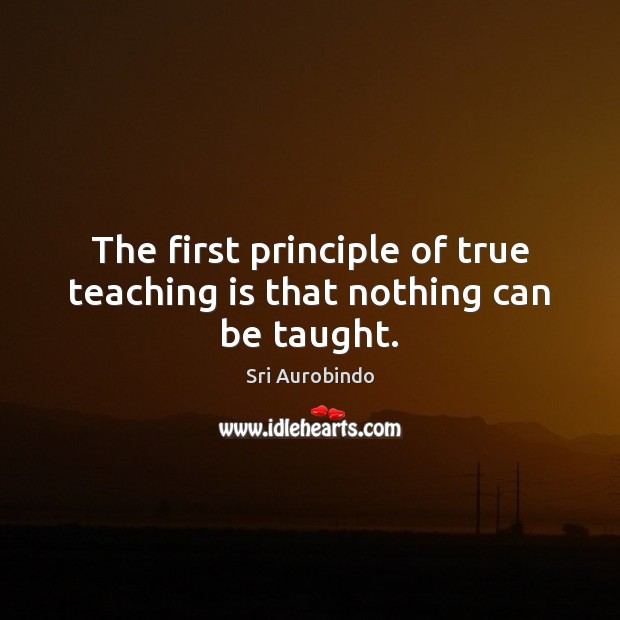 The first principle of true teaching is that nothing can be taught. Teaching Quotes Image