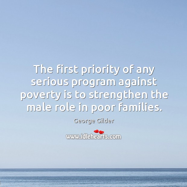 The first priority of any serious program against poverty is to strengthen the male role in poor families. George Gilder Picture Quote