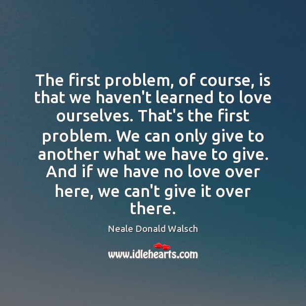 The first problem, of course, is that we haven’t learned to love Neale Donald Walsch Picture Quote