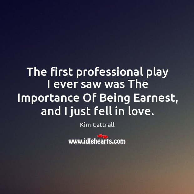 The first professional play I ever saw was the importance of being earnest, and I just fell in love. Kim Cattrall Picture Quote