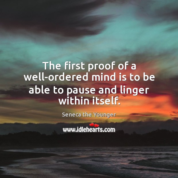 The first proof of a well-ordered mind is to be able to pause and linger within itself. Seneca the Younger Picture Quote